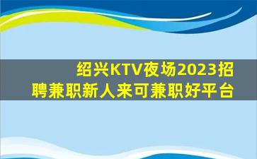 绍兴KTV夜场2023招聘兼职新人来可兼职好平台