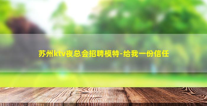 苏州ktv夜总会招聘模特-给我一份信任